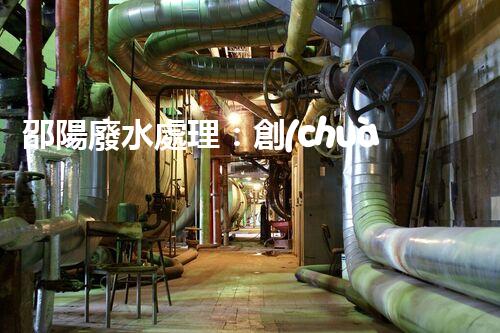 邵陽廢水處理：創(chuàng)新技術(shù)拯救環(huán)境，你想知道的秘密都在這里！